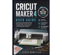 CRICUT MAKER 4 USER GUIDE: Learn Setup, Design Space Workflows, Material Settings, Tool Selection, and Troubleshooting to Create Accurate Craft Projects With Confidence