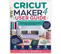 CRICUT MAKER 4 USER GUIDE: The Complete Beginner-to-Advanced Handbook for Setting Up, Mastering Design Space, Creating Projects, Troubleshooting ... Your Machine, and Crafting with Confidence