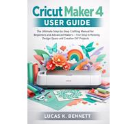 Cricut Maker 4 User Guide: The Ultimate Step-by-Step Crafting Manual for Beginners and Advanced Makers - From Setup to Mastering Design Space and Creative DIY Projects