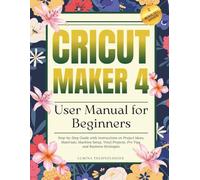Cricut Maker 4 User Manual for Beginners: Step-by-Step Guide with Instructions on Project Ideas, Materials, Machine Setup, Vinyl Projects, Pro Tips and Business Strategies