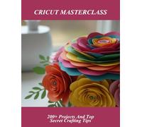 Cricut Masterclass: 200+ Projects And Top Secret Crafting Tips