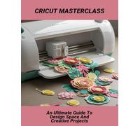 Cricut Masterclass: An Ultimate Guide To Design Space And Creative Projects