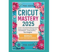 Cricut Mastery 2025: [7-in-1] The Ultimate Beginner-to-Expert Guide to Using Every Cricut Machine, Tool & Material - Create Anything You Imagine + Start Your Craft Business!