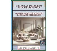 Crie Um Lar Harmonioso - Espaço De Bem-Estar: Construa Um Refúgio De Paz Para Saúde E Felicidade