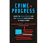 Crime in Progress: Inside the Steele Dossier and the Fusion GPS Investigat...