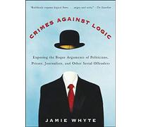 Crimes Against Logic: Exposing the Bogus Arguments of Politicians, Priests,