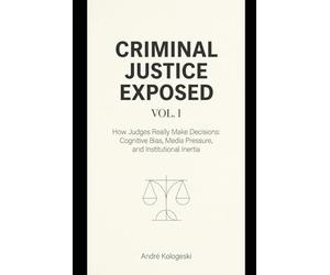 Criminal Justice Exposed - Vol. 1: How Judges Really Make Decisions: Cognitive Bias, Media Pressure, and Institutional Inertia