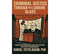 Criminal Justice Through the Looking Glass: Everything You Need to Know That Your Lawyer Won't Tell You-A Step-by-Step Guide to Surviving Jail and Prison from Arrest Through Appeals