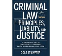 Criminal Law: Principles, Liability, and Justice: A Comprehensive Guide to Crimes, Defences, Punishment, and the Modern Criminal Justice System