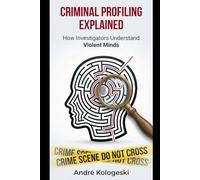 CRIMINAL PROFILING EXPLAINED: How Investigators Understand Violent Minds