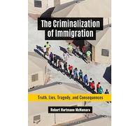 Criminalization of Immigration, The: Truth, Lies, Tragedy, and Consequences