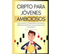 CRIPTO PARA JÓVENES AMBICIOSOS: Cómo Alcanzar TU Independencia Financiera en MENOS de 6 MESES ¡Sin Importar Cuánto Tienes Para Empezar!
