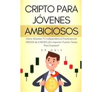 CRIPTO PARA JÓVENES AMBICIOSOS: Cómo Alcanzar TU Independencia Financiera en MENOS de 6 MESES ¡Sin Importar Cuánto Tienes Para Empezar!