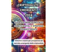 Criptovalute 2024 Emergenti: Guida per Principianti alle Monete Digitali e Strategie di Investimento: Tattiche e Visioni per Prosperare nel Mercato delle Criptovalute emergenti del 2024