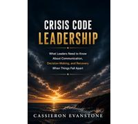 Crisis Code Leadership: What Leaders Need to Know About Communication, Decision-Making, and Recovery When Things Fall Apart