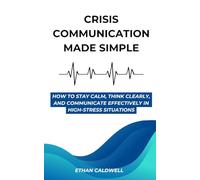 Crisis Communication Made Simple: How to Stay Calm, Think Clearly, and Communicate Effectively in High-Stress Situations