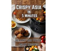 Crispy Asia in 5 Minutes:Healthy Air Fryer Asian Recipes: Perfect for busy families, these recipes are easy to follow with minimal prep time, healthy Asian snacks for kids,