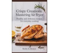 CRISPY CREATIONS: MASTERING AIR FRYER: Healthy and Delicious Recipes for Everyday Cooking