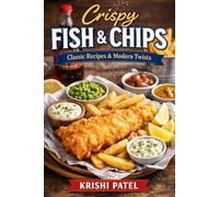 Crispy & Golden The Ultimate Fish & Chips Cookbook: Classic British Recipes, Chippy Secrets & Modern Twists