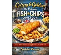 Crispy & Golden The Ultimate Fish & Chips Cookbook: Classic British Recipes, Chippy Secrets & Modern Twists