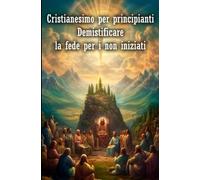 Cristianesimo per principianti: Demistificare la fede per i non iniziati