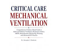 CRITICAL CARE MECHANICAL VENTILATION: Comprehensive Evidence-Based Guide to Adult and Pediatric Ventilation, Respiratory Failure, ARDS, Hemodynamic Monitoring, Weaning, and Advanced ICU Practice