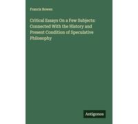 Critical Essays On a Few Subjects: Connected With the History and Present Condition of Speculative Philosophy