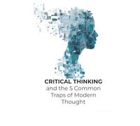 Critical Thinking and the 5 Common Traps of Modern Thought: A Pocket Guide to Thinking Clearly in a Noisy World