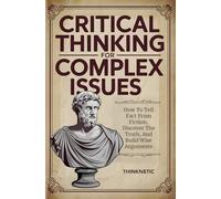 Critical Thinking For Complex Issues: How To Tell Fact From Fiction, Discover The Truth, And Build Wise Arguments