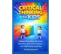 Critical Thinking for Kids: Helping Young Minds Ask Better Questions, Make Smart Choices, and Think Clearly Every Day