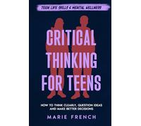 Critical Thinking for Teens: How to Think Clearly, Question Ideas and Make Better Decisions