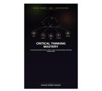 Critical Thinking Mastery: A Practical Guide to Better Decisions, Smarter Analysis, Logical Reasoning, and Everyday Problem Solving