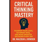 Critical Thinking Mastery: Sharpen Your Logic, Outsmart Bias, and Make Smarter Decisions Every Day