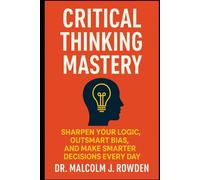 Critical Thinking Mastery: Sharpen Your Logic, Outsmart Bias, and Make Smarter Decisions Every Day