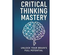 Critical Thinking Mastery: Unlock Your Brain's Full Potential