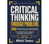 Critical Thinking Through Problems - 300 Practical Exercises with Solutions: For Evaluating Evidence, Arguments, Assumptions, and Conclusions