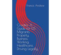 Croatia: A Guide for U.S Migrants, Property, Business, Working, Healthcare, Driving Legally