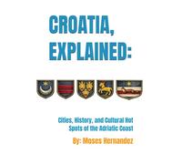 Croatia, Explained: Cities, History, and Cultural Hot Spots of the Adriatic Coast