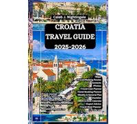 CROATIA TRAVEL GUIDE 2025-2026: Discover the beauty of Istria, Mljet, Trogir, Hvar, Brač and Korčula Island, and live like a local in Dubrovnik, Split and Zagreb