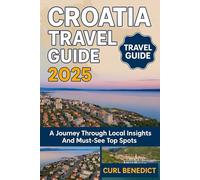 CROATIA TRAVEL GUIDE 2025: A Journey Through Local Insights And Must-See Top Spots