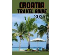 CROATIA TRAVEL GUIDE 2025: Discovering the Timeless Charm of the Adriatic’s Coastal and Cultural Treasures