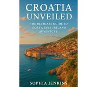 CROATIA UNVEILED: THE ULTIMATE GUIDE TO COAST, CULTURE, AND ADVENTURE