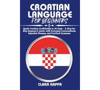 CROATIAN LANGUAGE FOR BEGINNERS: Speak Croatian Confidently in 30 Days - A Step-by- Step Beginner’s Guide with Everyday Conversations, Essential Phrases, and Practical Grammar