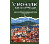 CROATIE GUIDE DE VOYAGE 2027 - Conseils pratiques, recommandations locales et tout ce dont vous avez besoin pour planifier votre voyage en toute sécurité
