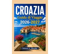CROAZIA Guida di Viaggio 2026-2027: Dubrovnik, Spalato, i laghi di Plitvice e la costa dalmata con itinerari, mappe e consigli locali