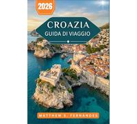 Croazia Guida Di Viaggio 2026: Dalla Città Vecchia di Dubrovnik ai borghi collinari dell'Istria: consigli pratici per chi visita Dubrovnik per la prima volta o per chi ci ritorna