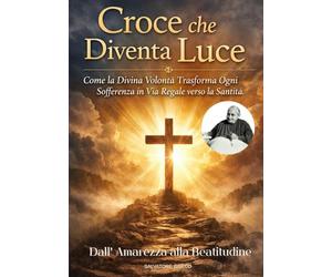CROCE CHE DIVENTA LUCE: Come la Divina Volontà Trasforma Ogni Sofferenza in Via Regale verso la Santità. Dall'Amarezza alla Beatitudine.