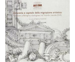 Crocevia e capitale della migrazione artistica. Forestieri a Bologna e bolognesi nel mondo (secoli XVII). Ediz. illustrata