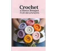 Crochet a Flower Bouquet for Beginners: 35 Beautiful Crochet Patterns for Handmade Flowers, Leaves, and Foliage to Create Timeless Bouquets & Gifts