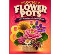 Crochet a Garden That Never Fades: 8 Step-by-Step Crochet Flower Pot Patterns for Beautiful Everlasting Blooms, Handmade Gifts, and Charming Home Décor